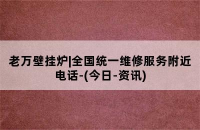 老万壁挂炉|全国统一维修服务附近电话-(今日-资讯)